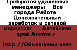 Требуются удаленные менеджеры  - Все города Работа » Дополнительный заработок и сетевой маркетинг   . Алтайский край,Алейск г.